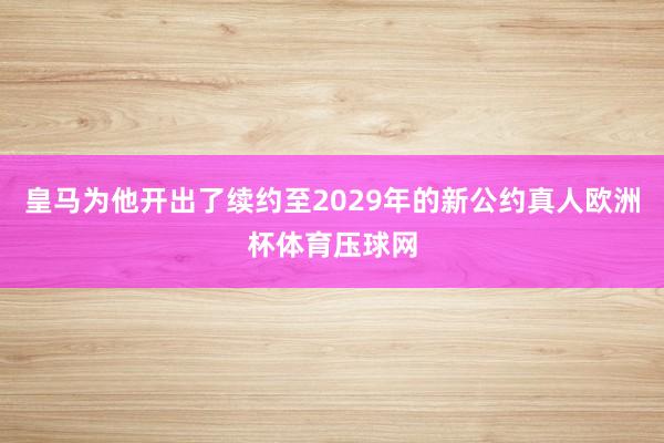 皇马为他开出了续约至2029年的新公约真人欧洲杯体育压球网