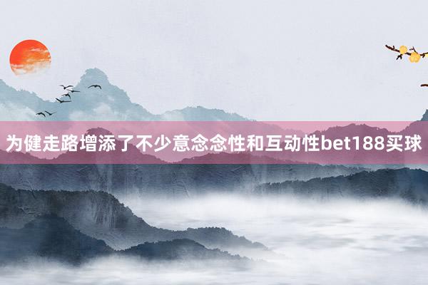 为健走路增添了不少意念念性和互动性bet188买球