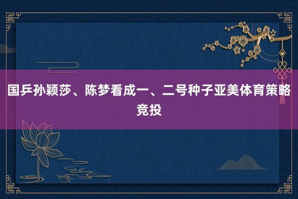 国乒孙颖莎、陈梦看成一、二号种子亚美体育策略竞投