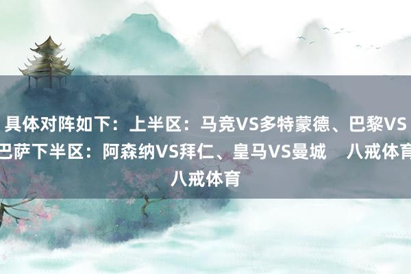 具体对阵如下：　　上半区：马竞VS多特蒙德、巴黎VS巴萨　　下半区：阿森纳VS拜仁、皇马VS曼城    八戒体育