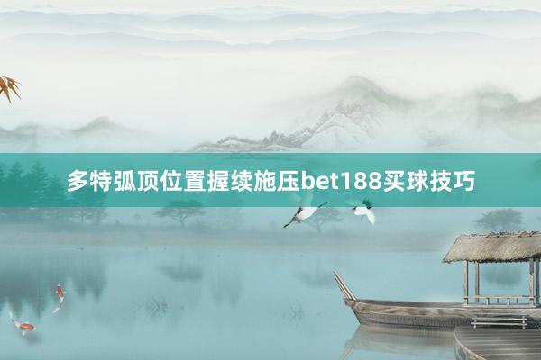 多特弧顶位置握续施压bet188买球技巧