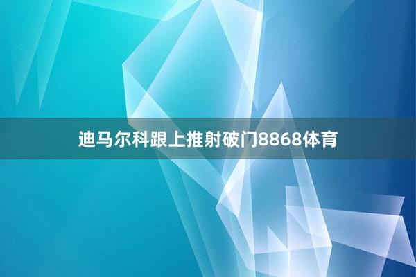 迪马尔科跟上推射破门8868体育