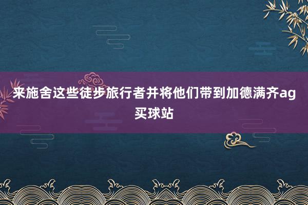 来施舍这些徒步旅行者并将他们带到加德满齐ag买球站