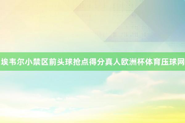 埃韦尔小禁区前头球抢点得分真人欧洲杯体育压球网