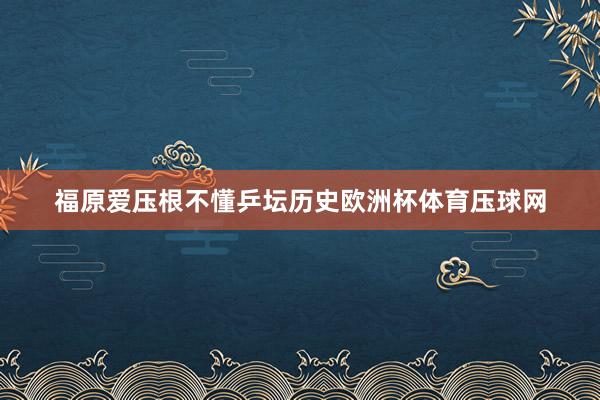 福原爱压根不懂乒坛历史欧洲杯体育压球网