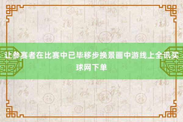 让参赛者在比赛中已毕移步换景画中游线上全讯买球网下单