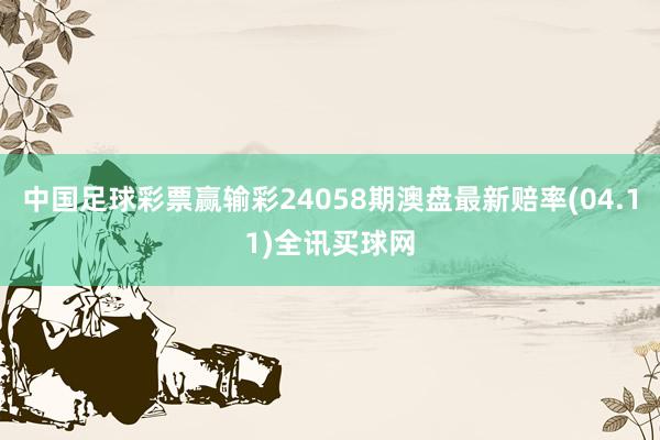 中国足球彩票赢输彩24058期澳盘最新赔率(04.11)全讯买球网