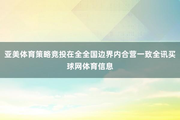 亚美体育策略竞投在全全国边界内合营一致全讯买球网体育信息