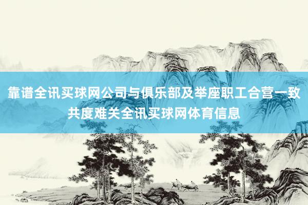 靠谱全讯买球网公司与俱乐部及举座职工合营一致共度难关全讯买球网体育信息