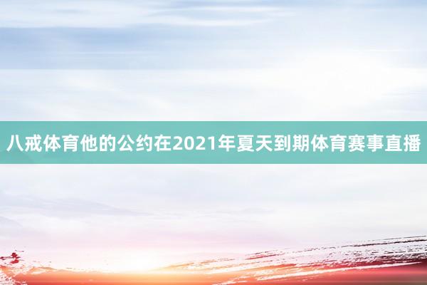 八戒体育他的公约在2021年夏天到期体育赛事直播