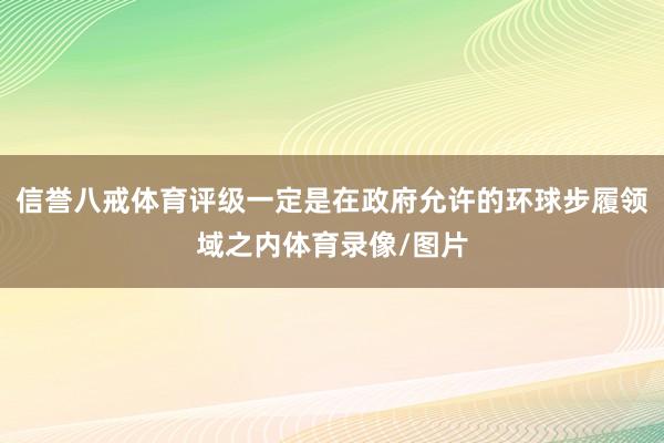 信誉八戒体育评级一定是在政府允许的环球步履领域之内体育录像/图片