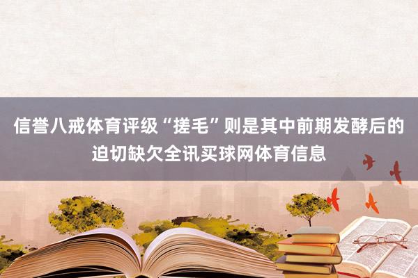 信誉八戒体育评级“搓毛”则是其中前期发酵后的迫切缺欠全讯买球网体育信息