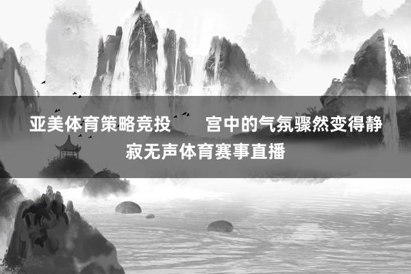 亚美体育策略竞投       宫中的气氛骤然变得静寂无声体育赛事直播