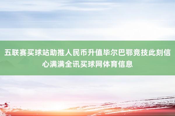 五联赛买球站助推人民币升值毕尔巴鄂竞技此刻信心满满全讯买球网体育信息