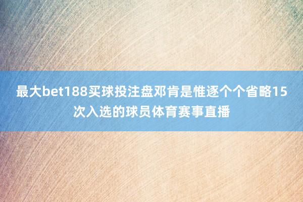 最大bet188买球投注盘邓肯是惟逐个个省略15次入选的球员体育赛事直播