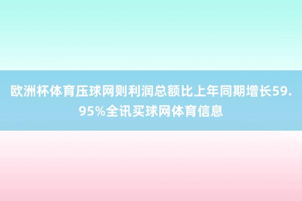 欧洲杯体育压球网则利润总额比上年同期增长59.95%全讯买球网体育信息