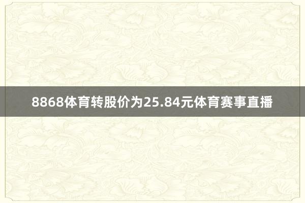 8868体育转股价为25.84元体育赛事直播