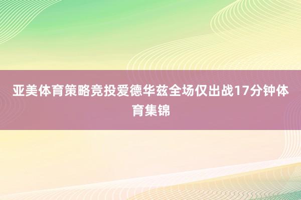 亚美体育策略竞投爱德华兹全场仅出战17分钟体育集锦