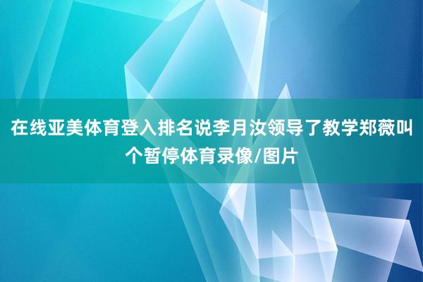 在线亚美体育登入排名说李月汝领导了教学郑薇叫个暂停体育录像/图片