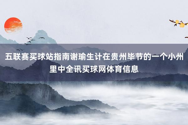 五联赛买球站指南谢瑜生计在贵州毕节的一个小州里中全讯买球网体育信息