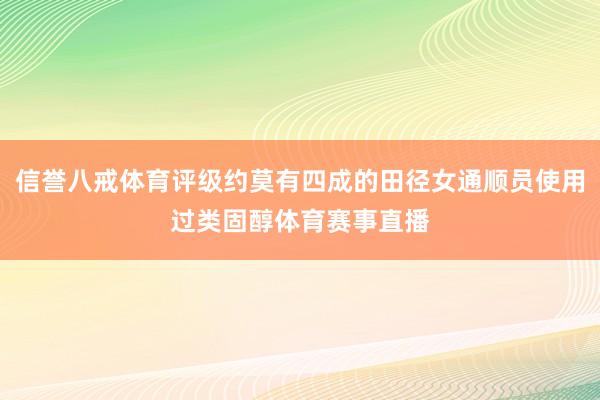 信誉八戒体育评级约莫有四成的田径女通顺员使用过类固醇体育赛事直播