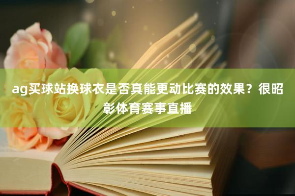 ag买球站换球衣是否真能更动比赛的效果？很昭彰体育赛事直播