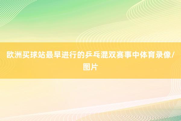 欧洲买球站最早进行的乒乓混双赛事中体育录像/图片