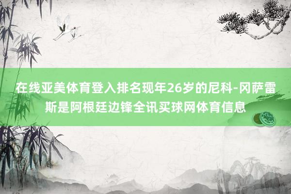 在线亚美体育登入排名现年26岁的尼科-冈萨雷斯是阿根廷边锋全讯买球网体育信息