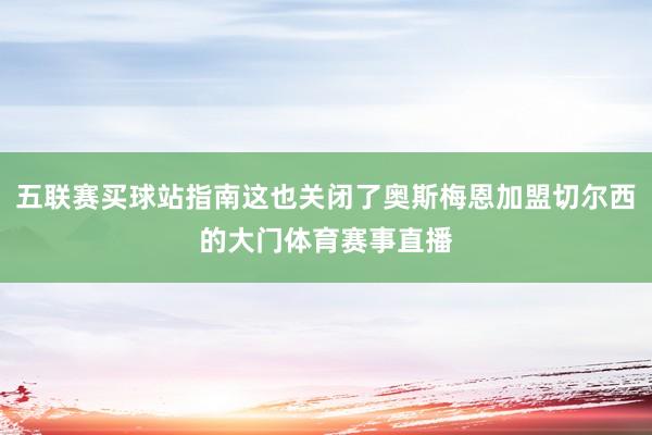 五联赛买球站指南这也关闭了奥斯梅恩加盟切尔西的大门体育赛事直播