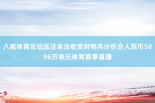 八戒体育论坛压注非法收受财物共计折合人民币5896万余元体育赛事直播