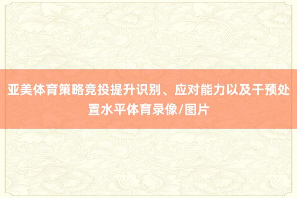 亚美体育策略竞投提升识别、应对能力以及干预处置水平体育录像/图片