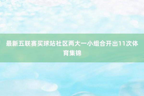 最新五联赛买球站社区两大一小组合开出11次体育集锦