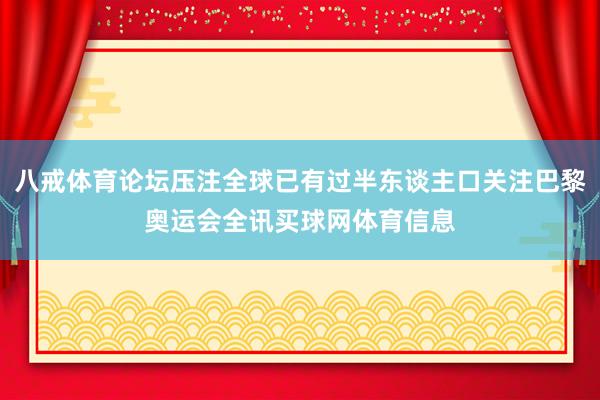 八戒体育论坛压注全球已有过半东谈主口关注巴黎奥运会全讯买球网体育信息