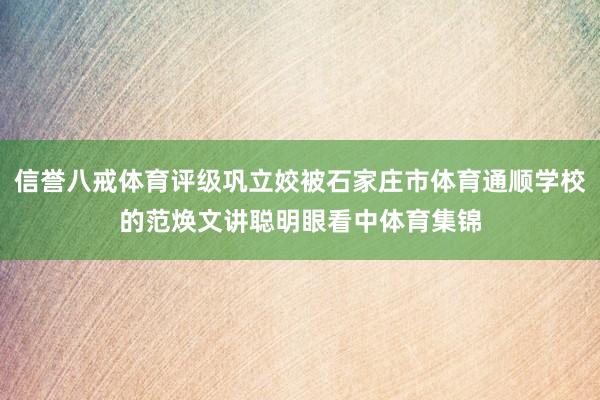 信誉八戒体育评级巩立姣被石家庄市体育通顺学校的范焕文讲聪明眼看中体育集锦