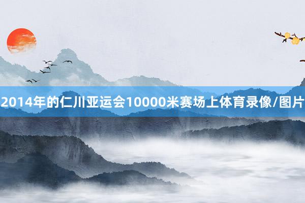 2014年的仁川亚运会10000米赛场上体育录像/图片