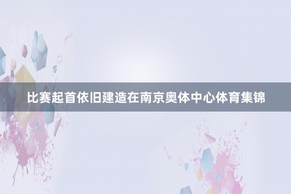 比赛起首依旧建造在南京奥体中心体育集锦