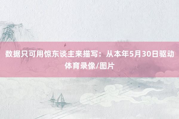 数据只可用惊东谈主来描写：从本年5月30日驱动体育录像/图片