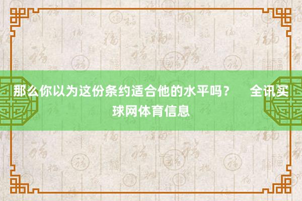 那么你以为这份条约适合他的水平吗？    全讯买球网体育信息