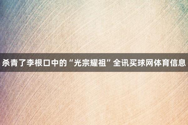 杀青了李根口中的“光宗耀祖”全讯买球网体育信息