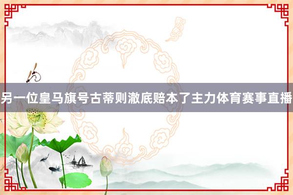 另一位皇马旗号古蒂则澈底赔本了主力体育赛事直播