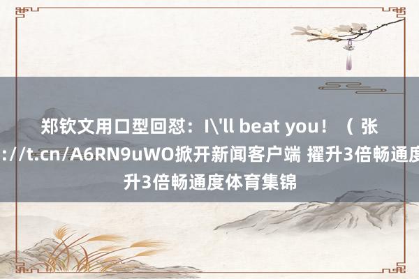 郑钦文用口型回怼：I'll beat you！（ 张丽） http://t.cn/A6RN9uWO掀开新闻客户端 擢升3倍畅通度体育集锦