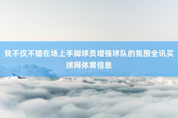 我不仅不错在场上手脚球员增强球队的氛围全讯买球网体育信息