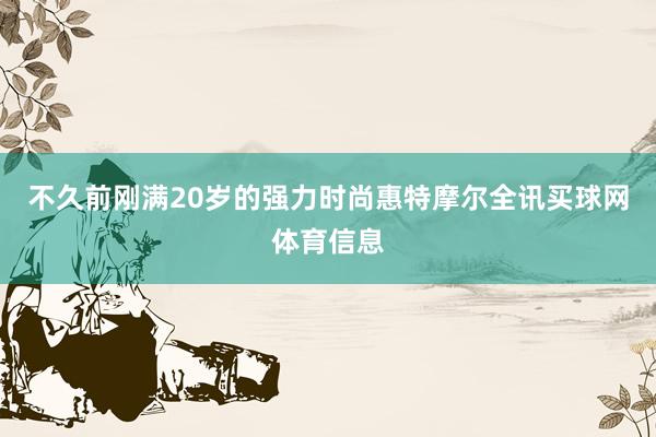 不久前刚满20岁的强力时尚惠特摩尔全讯买球网体育信息