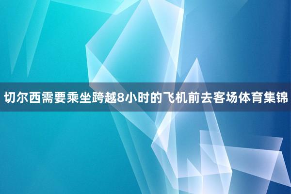 切尔西需要乘坐跨越8小时的飞机前去客场体育集锦