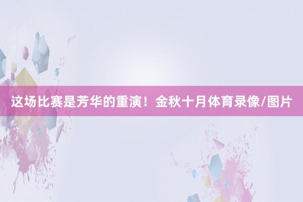 这场比赛是芳华的重演！金秋十月体育录像/图片