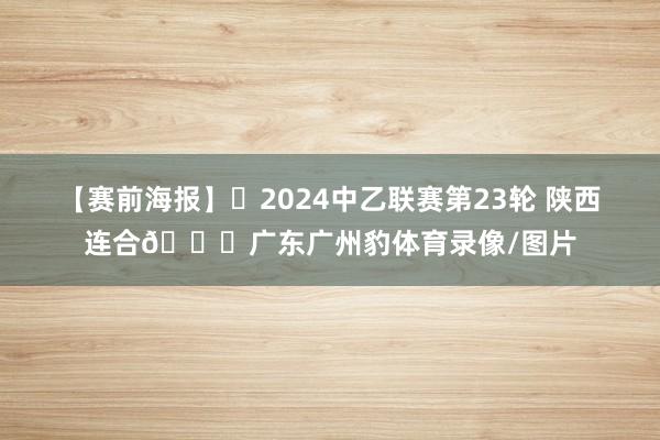 【赛前海报】✅2024中乙联赛第23轮 陕西连合🆚广东广州豹体育录像/图片