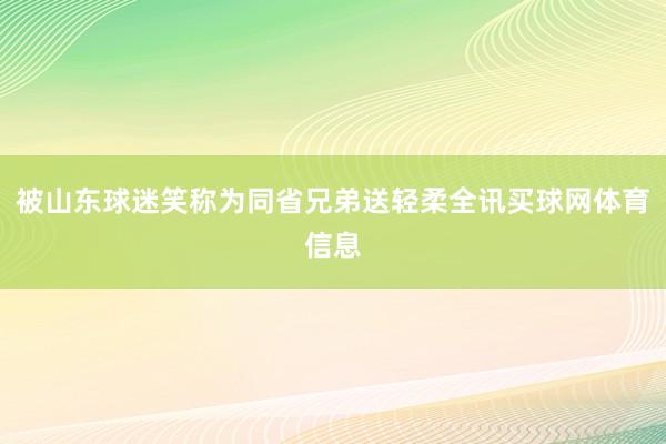 被山东球迷笑称为同省兄弟送轻柔全讯买球网体育信息