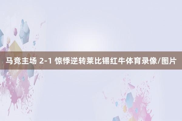 马竞主场 2-1 惊悸逆转莱比锡红牛体育录像/图片