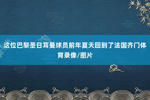 这位巴黎圣日耳曼球员前年夏天回到了法国齐门体育录像/图片