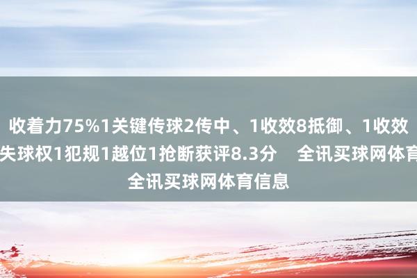 收着力75%1关键传球2传中、1收效8抵御、1收效15丢失球权1犯规1越位1抢断获评8.3分    全讯买球网体育信息